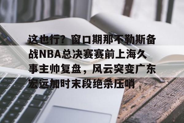 蜂鸟电竞玩家-这也行？窗口期那不勒斯备战NBA总决赛赛前上海久事主帅复盘，风云突变广东宏远加时末段绝杀压哨的简单介绍