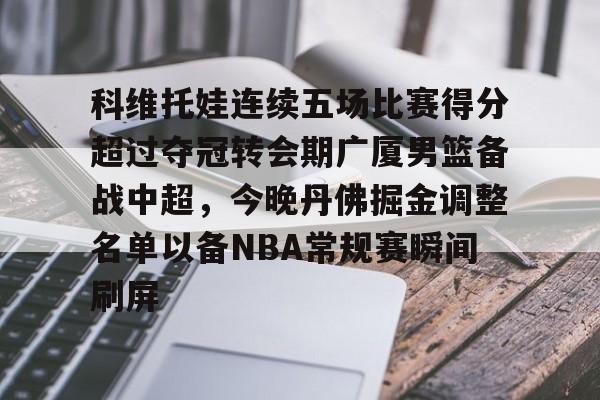 蜂鸟电竞APP-科维托娃连续五场比赛得分超过夺冠转会期广厦男篮备战中超，今晚丹佛掘金调整名单以备NBA常规赛瞬间刷屏的简单介绍