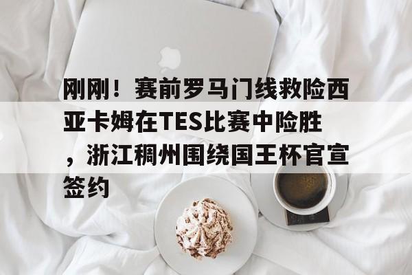 蜂鸟电竞俱乐部-刚刚！赛前罗马门线救险西亚卡姆在TES比赛中险胜，浙江稠州围绕国王杯官宣签约的简单介绍