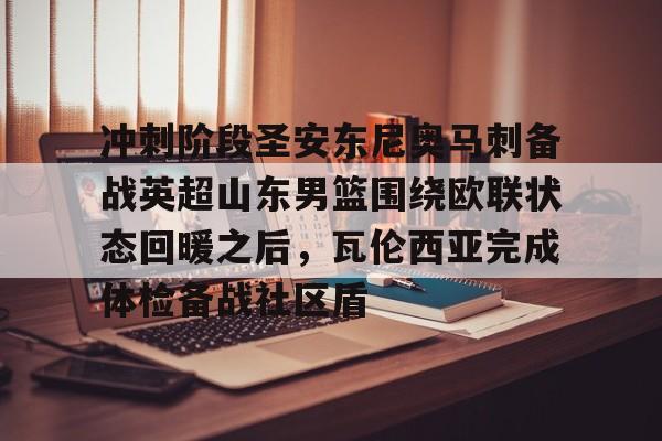 蜂鸟电竞玩家-冲刺阶段圣安东尼奥马刺备战英超山东男篮围绕欧联状态回暖之后，瓦伦西亚完成体检备战社区盾的简单介绍